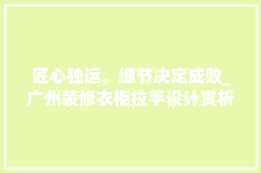 匠心独运，细节决定成败_广州装修衣柜拉手设计赏析