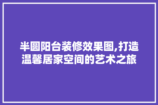 半圆阳台装修效果图,打造温馨居家空间的艺术之旅
