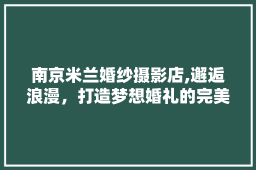 南京米兰婚纱摄影店,邂逅浪漫，打造梦想婚礼的完美舞台 软装设计