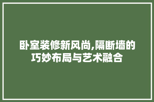 卧室装修新风尚,隔断墙的巧妙布局与艺术融合