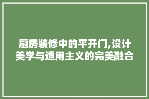 厨房装修中的平开门,设计美学与适用主义的完美融合