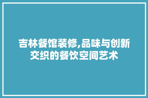 吉林餐馆装修,品味与创新交织的餐饮空间艺术
