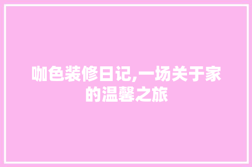咖色装修日记,一场关于家的温馨之旅 软装设计