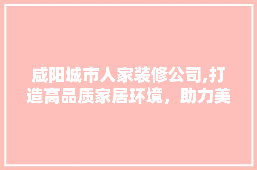 咸阳城市人家装修公司,打造高品质家居环境，助力美好生活 室内设计