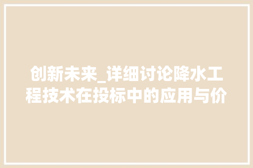 创新未来_详细讨论降水工程技术在投标中的应用与价值 家居装修