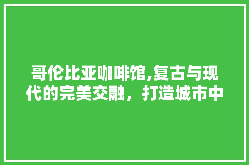 哥伦比亚咖啡馆,复古与现代的完美交融，打造城市中的文化驿站