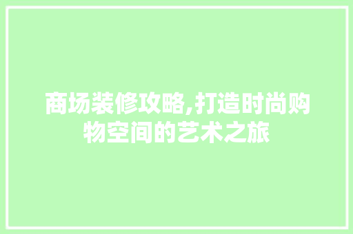 商场装修攻略,打造时尚购物空间的艺术之旅 软装设计