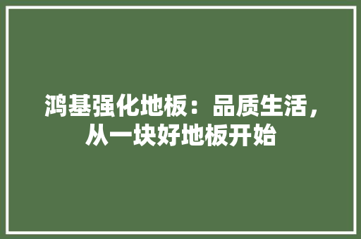 鸿基强化地板：品质生活，从一块好地板开始 室内设计