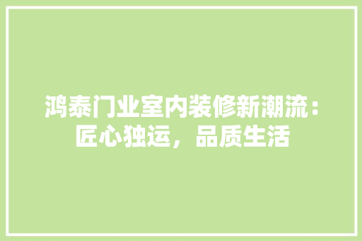 鸿泰门业室内装修新潮流：匠心独运，品质生活