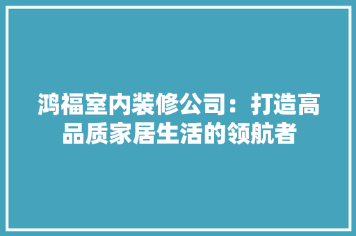 鸿福室内装修公司：打造高品质家居生活的领航者 室内设计