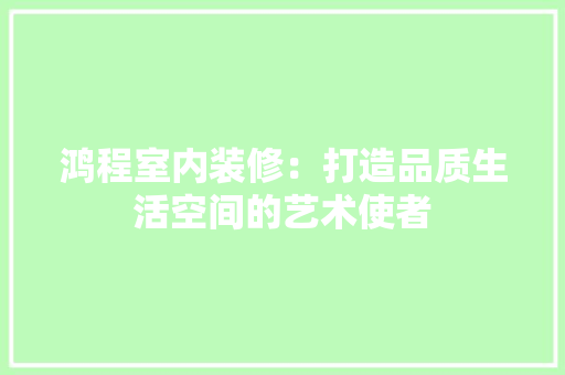 鸿程室内装修：打造品质生活空间的艺术使者 室内设计
