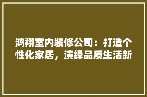 鸿翔室内装修公司：打造个性化家居，演绎品质生活新篇章 室内设计