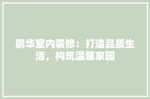 鹏华室内装修：打造品质生活，构筑温馨家园 室内设计