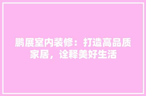 鹏展室内装修：打造高品质家居，诠释美好生活
