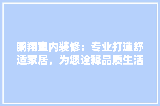 鹏翔室内装修：专业打造舒适家居，为您诠释品质生活 室内设计