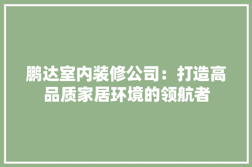 鹏达室内装修公司：打造高品质家居环境的领航者 室内设计