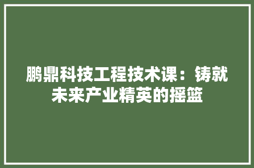 鹏鼎科技工程技术课：铸就未来产业精英的摇篮 室内设计