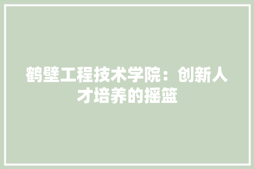 鹤壁工程技术学院：创新人才培养的摇篮 室内设计