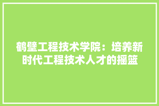 鹤壁工程技术学院：培养新时代工程技术人才的摇篮 室内设计