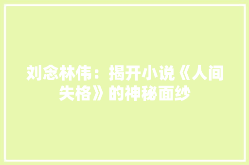 刘念林伟：揭开小说《人间失格》的神秘面纱 家居装修