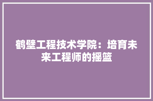 鹤壁工程技术学院：培育未来工程师的摇篮 室内设计