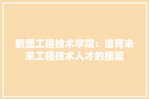 鹤壁工程技术学院：培育未来工程技术人才的摇篮 室内设计
