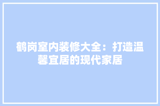 鹤岗室内装修大全：打造温馨宜居的现代家居