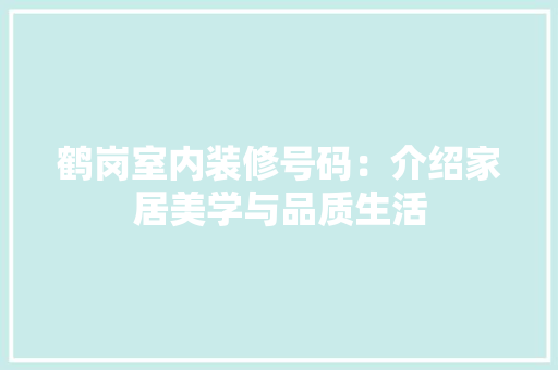 鹤岗室内装修号码：介绍家居美学与品质生活