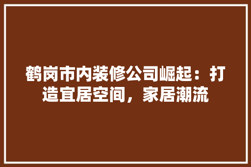 鹤岗市内装修公司崛起：打造宜居空间，家居潮流 室内设计