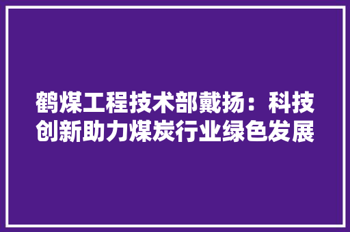 鹤煤工程技术部戴扬：科技创新助力煤炭行业绿色发展 室内设计