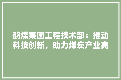 鹤煤集团工程技术部：推动科技创新，助力煤炭产业高质量发展 室内设计