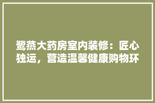 鹭燕大药房室内装修：匠心独运，营造温馨健康购物环境 室内设计