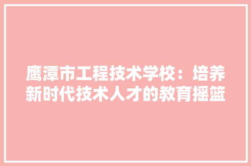 鹰潭市工程技术学校：培养新时代技术人才的教育摇篮 室内设计