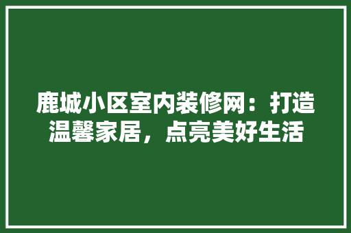 鹿城小区室内装修网：打造温馨家居，点亮美好生活