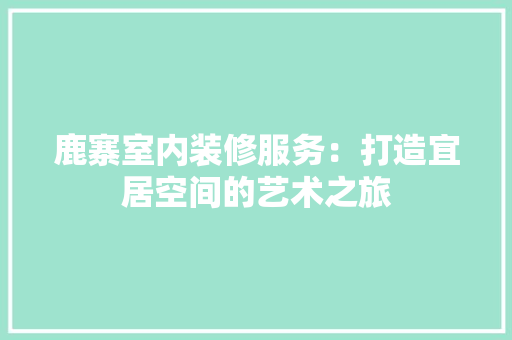 鹿寨室内装修服务：打造宜居空间的艺术之旅