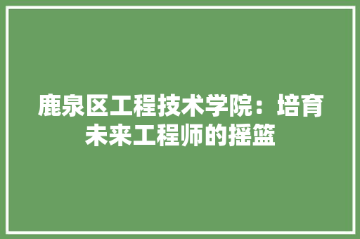 鹿泉区工程技术学院：培育未来工程师的摇篮 室内设计