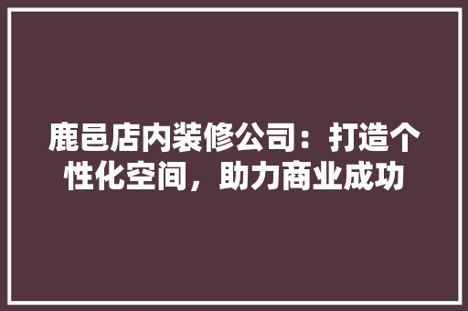 鹿邑店内装修公司：打造个性化空间，助力商业成功