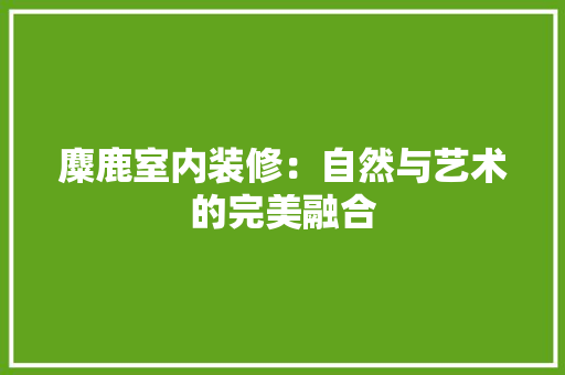麋鹿室内装修：自然与艺术的完美融合