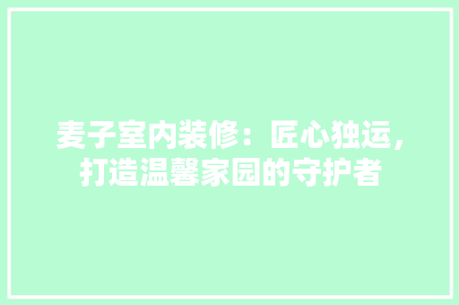 麦子室内装修：匠心独运，打造温馨家园的守护者