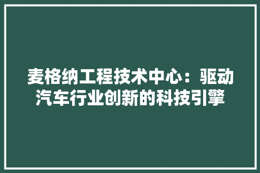 麦格纳工程技术中心：驱动汽车行业创新的科技引擎 室内设计