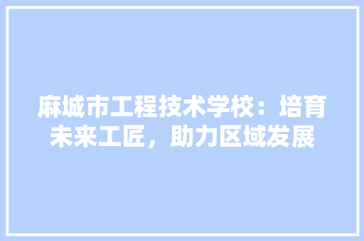麻城市工程技术学校：培育未来工匠，助力区域发展 室内设计