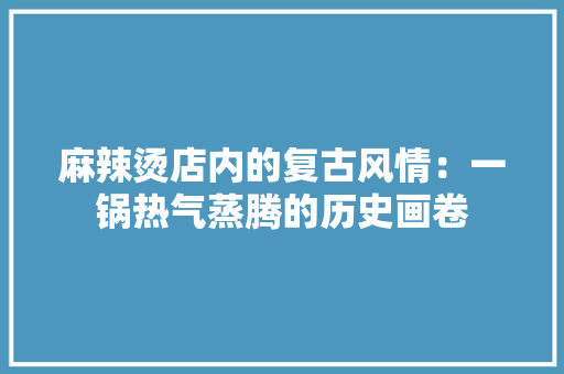 麻辣烫店内的复古风情：一锅热气蒸腾的历史画卷
