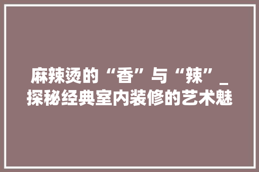麻辣烫的“香”与“辣”_探秘经典室内装修的艺术魅力