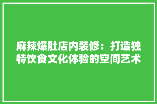 麻辣爆肚店内装修：打造独特饮食文化体验的空间艺术 室内设计