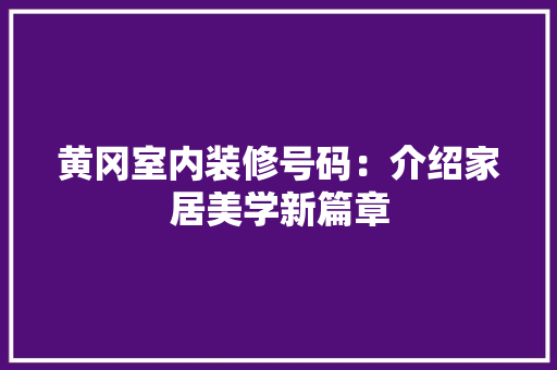 黄冈室内装修号码：介绍家居美学新篇章