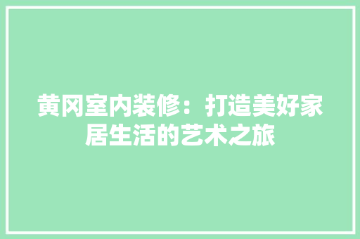 黄冈室内装修：打造美好家居生活的艺术之旅 室内设计