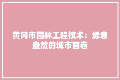 黄冈市园林工程技术：绿意盎然的城市画卷