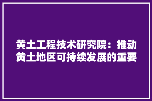 黄土工程技术研究院：推动黄土地区可持续发展的重要力量 室内设计