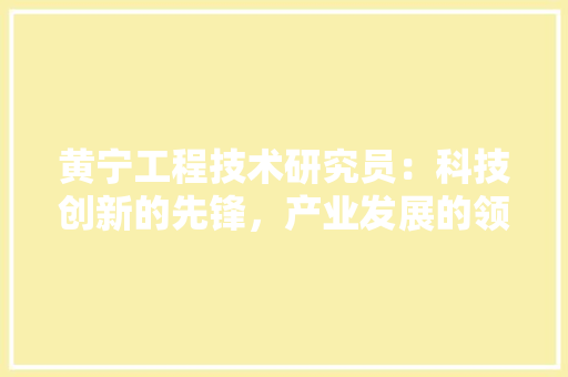 黄宁工程技术研究员：科技创新的先锋，产业发展的领航者