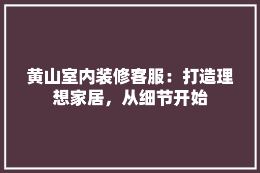 黄山室内装修客服：打造理想家居，从细节开始 室内设计